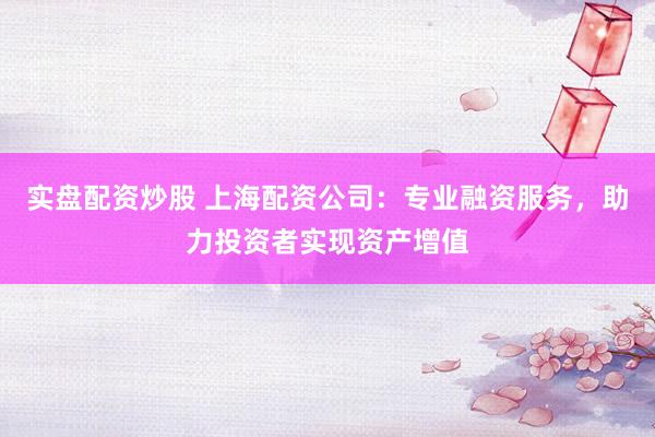 实盘配资炒股 上海配资公司：专业融资服务，助力投资者实现资产增值