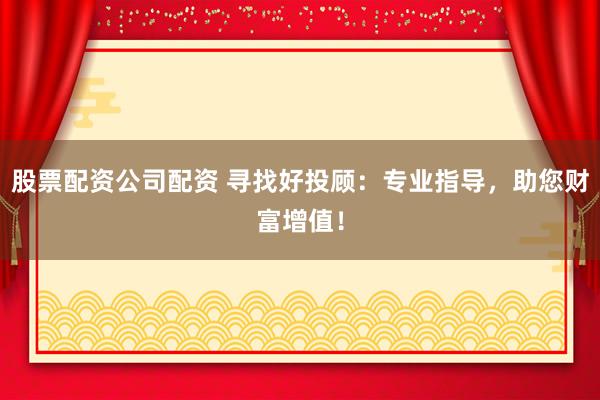 股票配资公司配资 寻找好投顾：专业指导，助您财富增值！