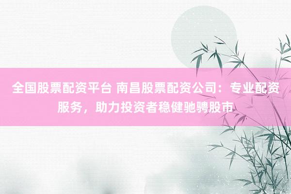 全国股票配资平台 南昌股票配资公司：专业配资服务，助力投资者稳健驰骋股市
