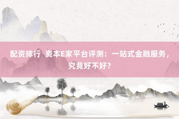 配资排行  资本E家平台评测：一站式金融服务，究竟好不好？