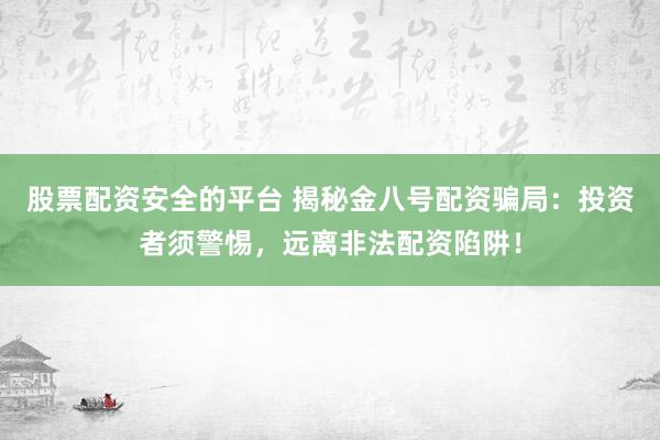 股票配资安全的平台 揭秘金八号配资骗局：投资者须警惕，远离非法配资陷阱！