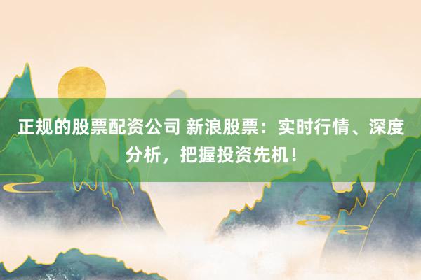 正规的股票配资公司 新浪股票：实时行情、深度分析，把握投资先机！