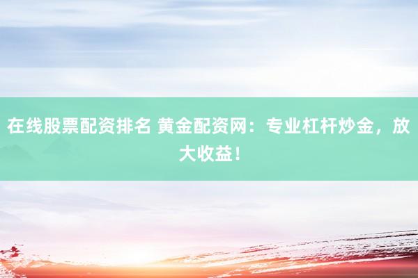 在线股票配资排名 黄金配资网：专业杠杆炒金，放大收益！