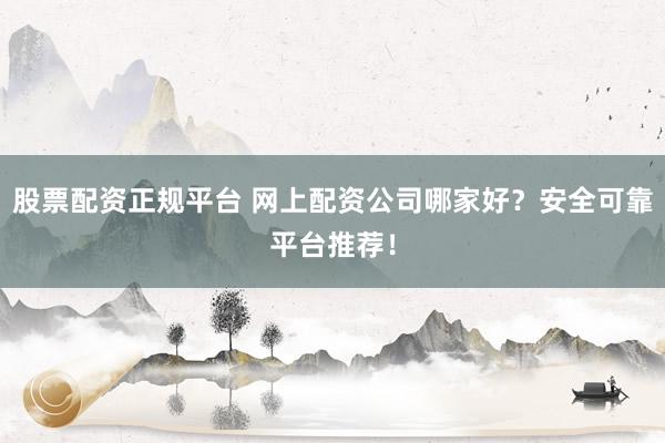 股票配资正规平台 网上配资公司哪家好？安全可靠平台推荐！