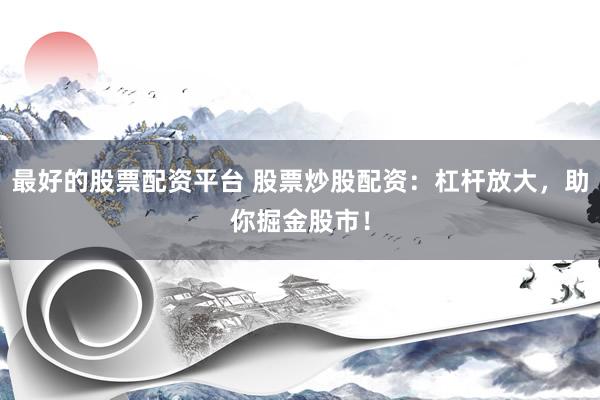 最好的股票配资平台 股票炒股配资：杠杆放大，助你掘金股市！
