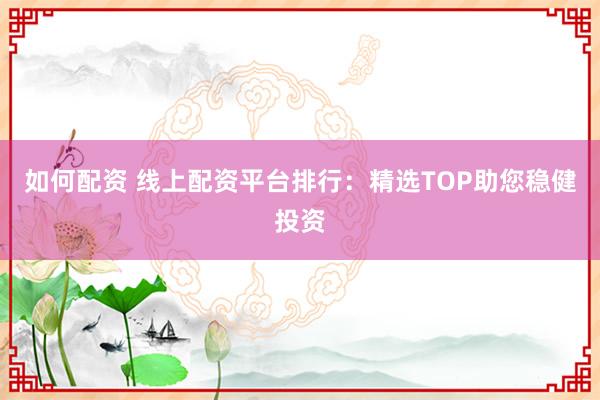 如何配资 线上配资平台排行：精选TOP助您稳健投资