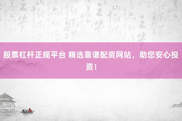 股票杠杆正规平台 精选靠谱配资网站，助您安心投资！