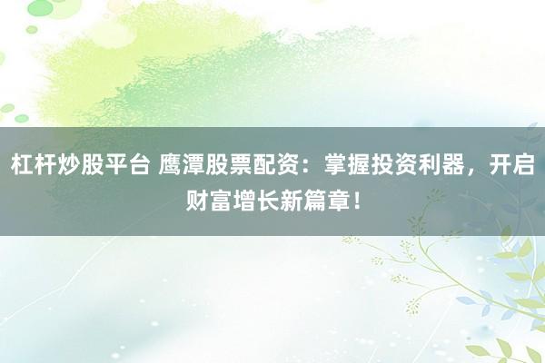 杠杆炒股平台 鹰潭股票配资：掌握投资利器，开启财富增长新篇章！