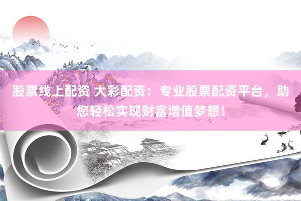 股票线上配资 大彩配资：专业股票配资平台，助您轻松实现财富增值梦想！