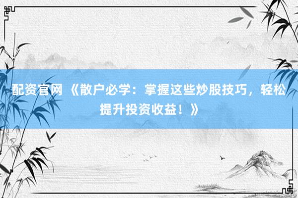 配资官网 《散户必学：掌握这些炒股技巧，轻松提升投资收益！》