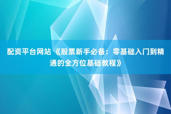 配资平台网站 《股票新手必备：零基础入门到精通的全方位基础教程》