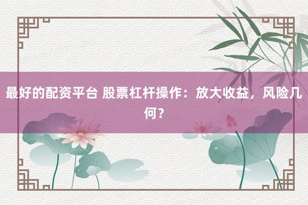 最好的配资平台 股票杠杆操作：放大收益，风险几何？