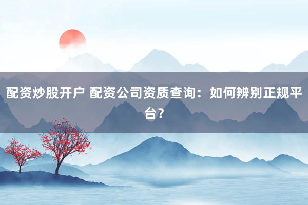配资炒股开户 配资公司资质查询：如何辨别正规平台？