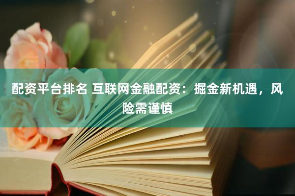 配资平台排名 互联网金融配资：掘金新机遇，风险需谨慎