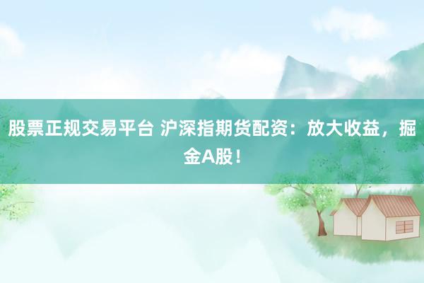 股票正规交易平台 沪深指期货配资：放大收益，掘金A股！