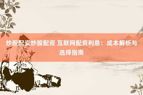 炒股配资炒股配资 互联网配资利息：成本解析与选择指南