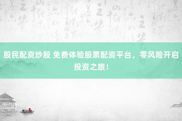股民配资炒股 免费体验股票配资平台，零风险开启投资之旅！