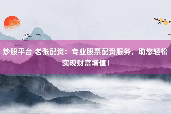 炒股平台 老张配资：专业股票配资服务，助您轻松实现财富增值！