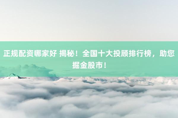 正规配资哪家好 揭秘！全国十大投顾排行榜，助您掘金股市！