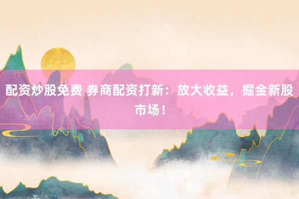 配资炒股免费 券商配资打新：放大收益，掘金新股市场！
