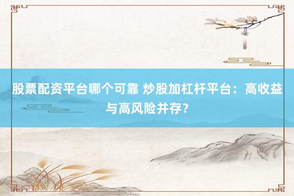 股票配资平台哪个可靠 炒股加杠杆平台：高收益与高风险并存？