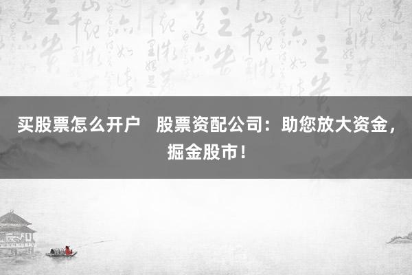 买股票怎么开户   股票资配公司：助您放大资金，掘金股市！