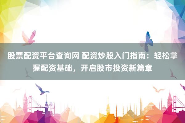 股票配资平台查询网 配资炒股入门指南：轻松掌握配资基础，开启股市投资新篇章