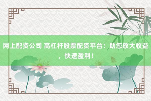 网上配资公司 高杠杆股票配资平台：助您放大收益，快速盈利！