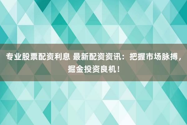 专业股票配资利息 最新配资资讯：把握市场脉搏，掘金投资良机！