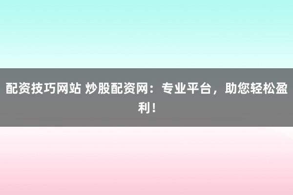 配资技巧网站 炒股配资网：专业平台，助您轻松盈利！