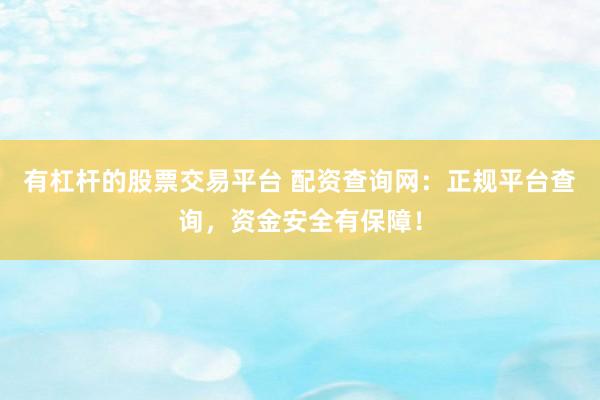 有杠杆的股票交易平台 配资查询网：正规平台查询，资金安全有保障！