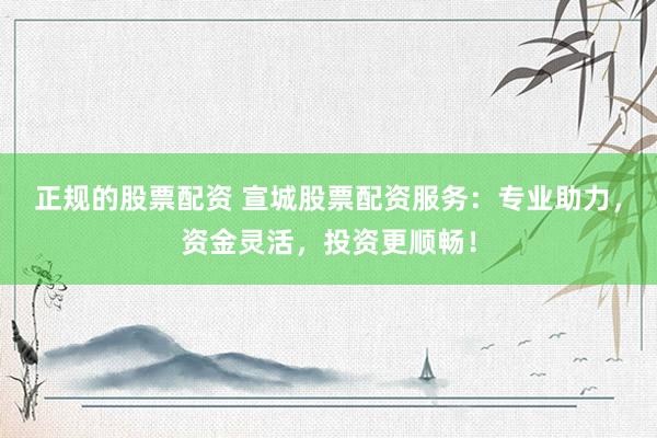 正规的股票配资 宣城股票配资服务：专业助力，资金灵活，投资更顺畅！