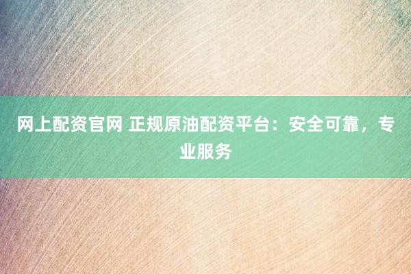 网上配资官网 正规原油配资平台：安全可靠，专业服务