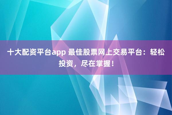 十大配资平台app 最佳股票网上交易平台：轻松投资，尽在掌握！