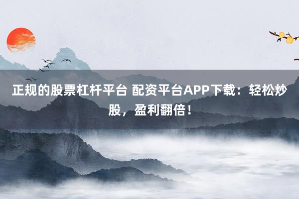 正规的股票杠杆平台 配资平台APP下载：轻松炒股，盈利翻倍！