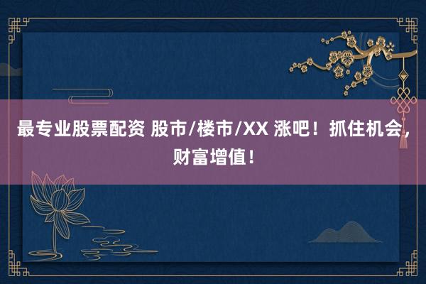 最专业股票配资 股市/楼市/XX 涨吧！抓住机会，财富增值！