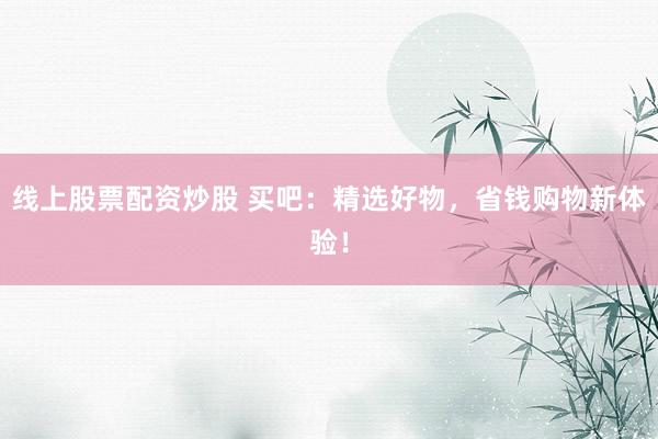 线上股票配资炒股 买吧：精选好物，省钱购物新体验！