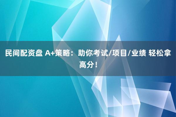 民间配资盘 A+策略：助你考试/项目/业绩 轻松拿高分！