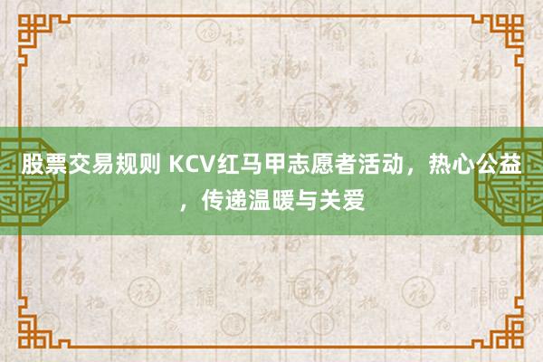 股票交易规则 KCV红马甲志愿者活动，热心公益，传递温暖与关爱