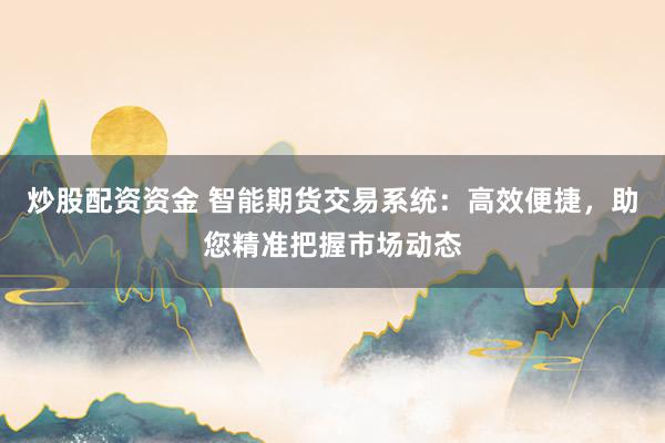 炒股配资资金 智能期货交易系统：高效便捷，助您精准把握市场动态