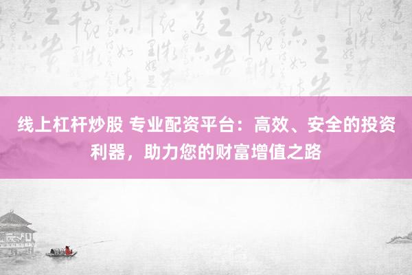 线上杠杆炒股 专业配资平台：高效、安全的投资利器，助力您的财富增值之路