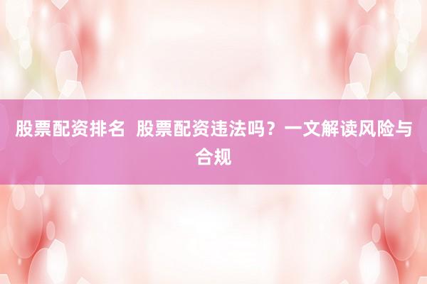 股票配资排名  股票配资违法吗？一文解读风险与合规