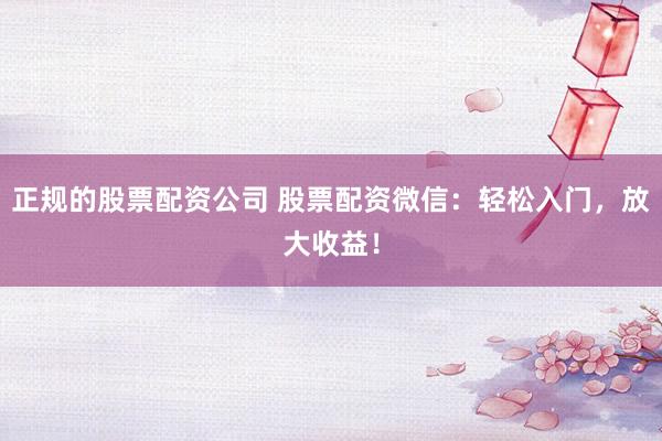 正规的股票配资公司 股票配资微信：轻松入门，放大收益！
