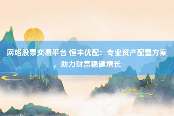 网络股票交易平台 恒丰优配：专业资产配置方案，助力财富稳健增长