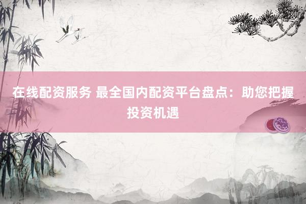 在线配资服务 最全国内配资平台盘点：助您把握投资机遇