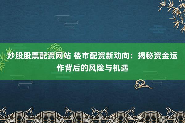 炒股股票配资网站 楼市配资新动向：揭秘资金运作背后的风险与机遇