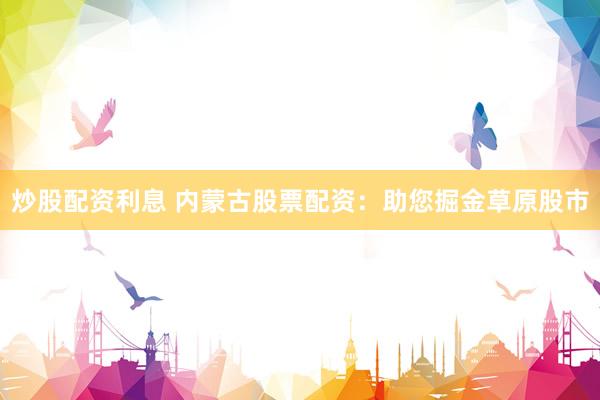 炒股配资利息 内蒙古股票配资：助您掘金草原股市