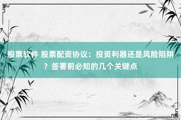 股票软件 股票配资协议：投资利器还是风险陷阱？签署前必知的几个关键点
