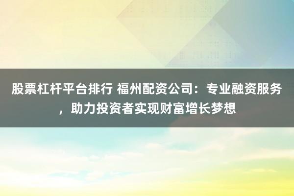 股票杠杆平台排行 福州配资公司：专业融资服务，助力投资者实现财富增长梦想