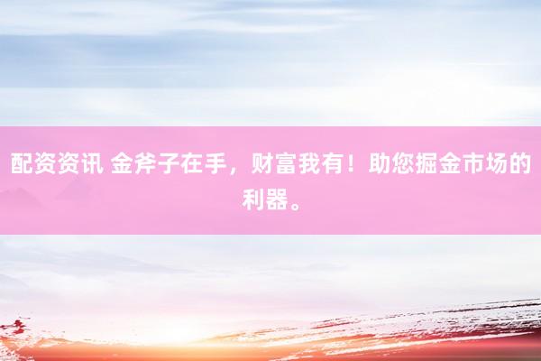 配资资讯 金斧子在手，财富我有！助您掘金市场的利器。
